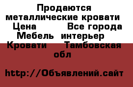 Продаются металлические кровати  › Цена ­ 100 - Все города Мебель, интерьер » Кровати   . Тамбовская обл.